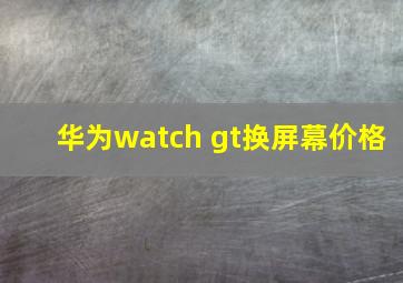 华为watch gt换屏幕价格